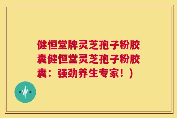 健恒堂牌灵芝孢子粉胶囊健恒堂灵芝孢子粉胶囊:强劲养生专家!) 第1张 健恒堂牌灵芝孢子粉胶囊健恒堂灵芝孢子粉胶囊:强劲养生专家!) 第1张