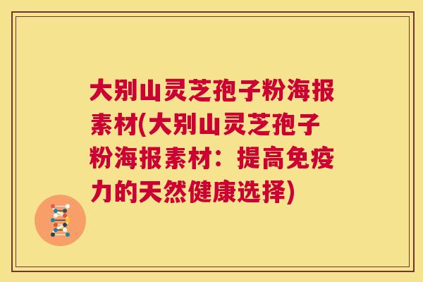 大别山灵芝孢子粉海报素材(大别山灵芝孢子粉海报素材:提高免疫力的天然健康选择) 第1张 大别山灵芝孢子粉海报素材(大别山灵芝孢子粉海报素材:提高免疫力的天然健康选择) 第1张