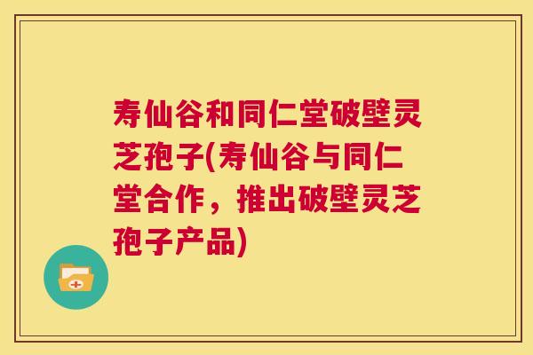 寿仙谷和同仁堂破壁灵芝孢子(寿仙谷与同仁堂合作,推出破壁灵芝孢子产品) 第1张 寿仙谷和同仁堂破壁灵芝孢子(寿仙谷与同仁堂合作,推出破壁灵芝孢子产品) 第1张