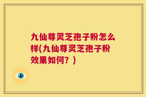 九仙尊灵芝孢子粉怎么样(九仙尊灵芝孢子粉效果如何?) 第1张 九仙尊灵芝孢子粉怎么样(九仙尊灵芝孢子粉效果如何?) 第1张