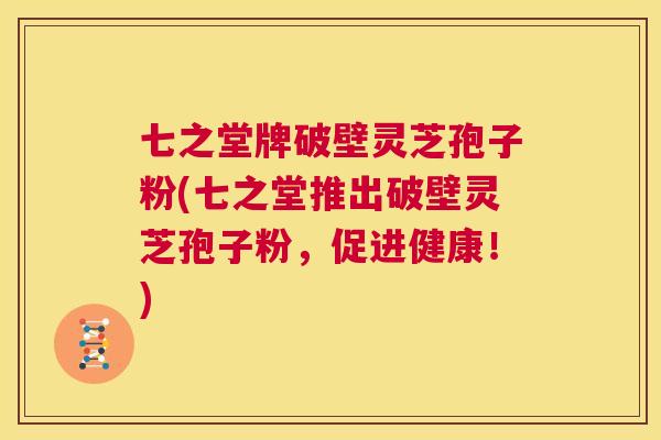 七之堂牌破壁灵芝孢子粉(七之堂推出破壁灵芝孢子粉,促进健康!) 第1张 七之堂牌破壁灵芝孢子粉(七之堂推出破壁灵芝孢子粉,促进健康!) 第1张