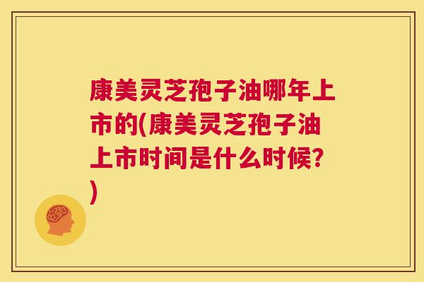 康美灵芝孢子油哪年上市的(康美灵芝孢子油上市时间是什么时候？)  第1张