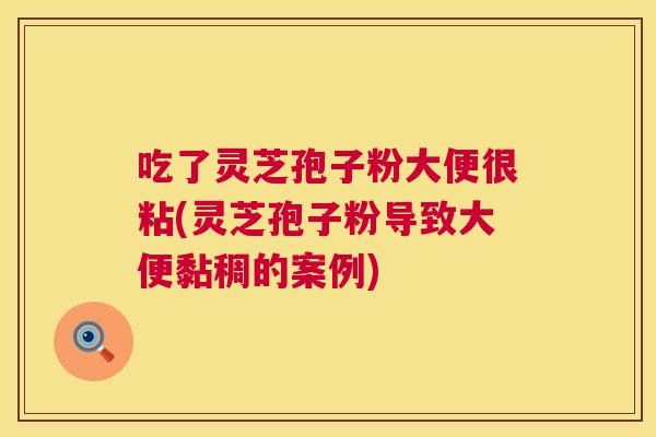 吃了灵芝孢子粉大便很粘(灵芝孢子粉导致大便黏稠的案例)  第1张
