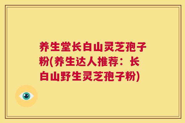 养生堂长白山灵芝孢子粉(养生达人推荐:长白山野生灵芝孢子粉) 第1张 养生堂长白山灵芝孢子粉(养生达人推荐:长白山野生灵芝孢子粉) 第1张