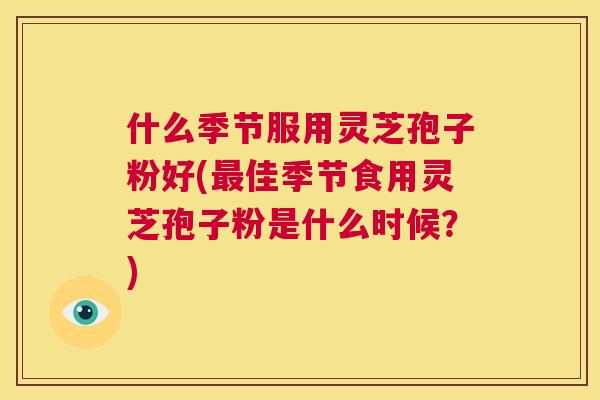 什么季节服用灵芝孢子粉好(最佳季节食用灵芝孢子粉是什么时候?) 第1张 什么季节服用灵芝孢子粉好(最佳季节食用灵芝孢子粉是什么时候?) 第1张