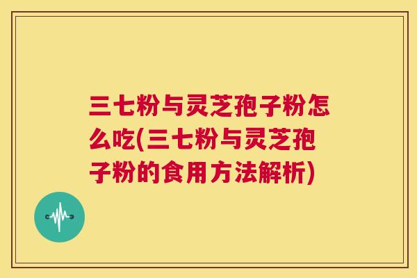 三七粉与灵芝孢子粉怎么吃(三七粉与灵芝孢子粉的食用方法解析) 第1张 三七粉与灵芝孢子粉怎么吃(三七粉与灵芝孢子粉的食用方法解析) 第1张