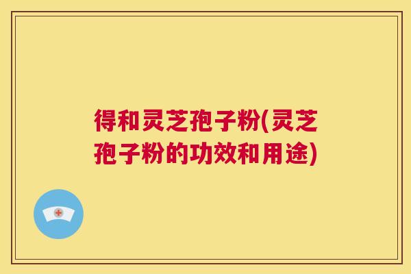 得和灵芝孢子粉(灵芝孢子粉的功效和用途) 第1张 得和灵芝孢子粉(灵芝孢子粉的功效和用途) 第1张