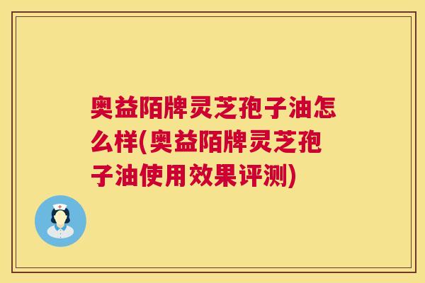 奥益陌牌灵芝孢子油怎么样(奥益陌牌灵芝孢子油使用效果评测) 第1张 奥益陌牌灵芝孢子油怎么样(奥益陌牌灵芝孢子油使用效果评测) 第1张
