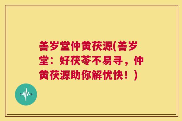 善岁堂仲黄茯源(善岁堂:好茯苓不易寻,仲黄茯源助你解忧快!) 第1张 善岁堂仲黄茯源(善岁堂:好茯苓不易寻,仲黄茯源助你解忧快!) 第1张