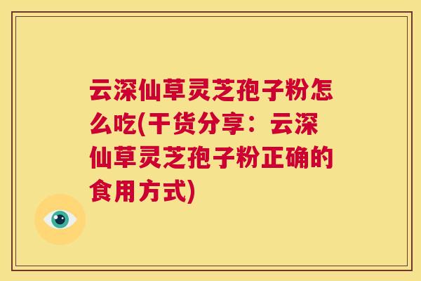 云深仙草灵芝孢子粉怎么吃(干货分享:云深仙草灵芝孢子粉正确的食用方式) 第1张 云深仙草灵芝孢子粉怎么吃(干货分享:云深仙草灵芝孢子粉正确的食用方式) 第1张