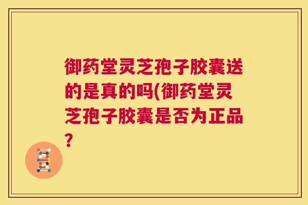 御药堂灵芝孢子胶囊送的是真的吗(御药堂灵芝孢子胶囊是否为正品？  第1张
