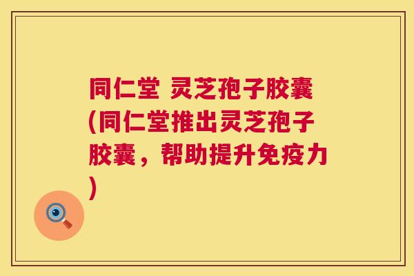同仁堂 灵芝孢子胶囊(同仁堂推出灵芝孢子胶囊,帮助提升免疫力) 第1张 同仁堂 灵芝孢子胶囊(同仁堂推出灵芝孢子胶囊,帮助提升免疫力) 第1张
