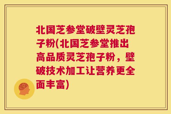 北国芝参堂破壁灵芝孢子粉(北国芝参堂推出高品质灵芝孢子粉,壁破技术加工让营养更全面丰富) 第1张 北国芝参堂破壁灵芝孢子粉(北国芝参堂推出高品质灵芝孢子粉,壁破技术加工让营养更全面丰富) 第1张