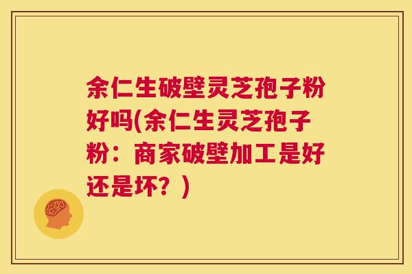 余仁生破壁灵芝孢子粉好吗(余仁生灵芝孢子粉:商家破壁加工是好还是坏?) 第1张 余仁生破壁灵芝孢子粉好吗(余仁生灵芝孢子粉:商家破壁加工是好还是坏?) 第1张