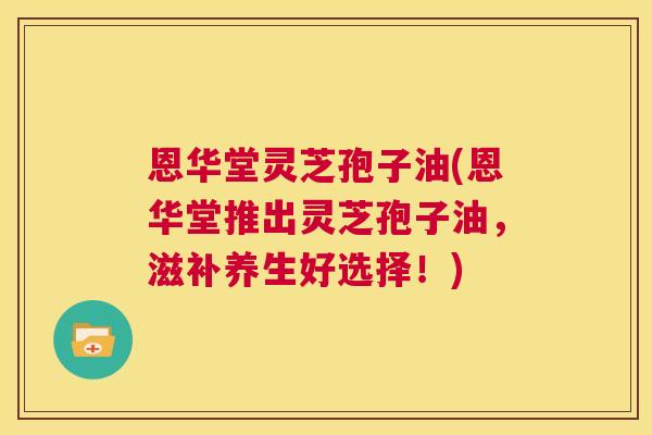 恩华堂灵芝孢子油(恩华堂推出灵芝孢子油,滋补养生好选择!) 第1张 恩华堂灵芝孢子油(恩华堂推出灵芝孢子油,滋补养生好选择!) 第1张
