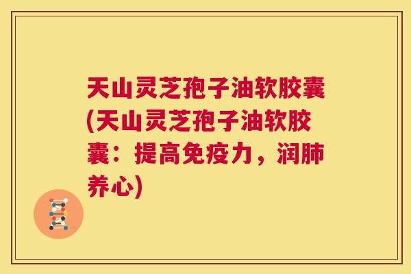 天山灵芝孢子油软胶囊(天山灵芝孢子油软胶囊：提高免疫力，润肺养心)  第1张