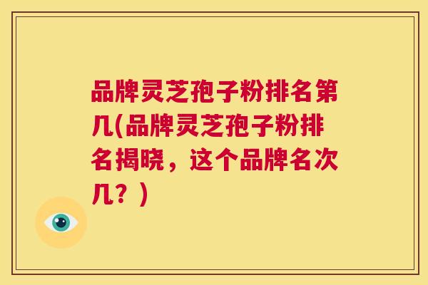 品牌灵芝孢子粉排名第几(品牌灵芝孢子粉排名揭晓，这个品牌名次几？)  第1张