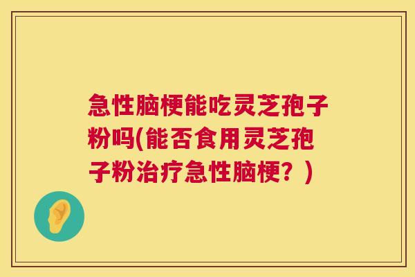 急性脑梗能吃灵芝孢子粉吗(能否食用灵芝孢子粉治疗急性脑梗?) 第1张 急性脑梗能吃灵芝孢子粉吗(能否食用灵芝孢子粉治疗急性脑梗?) 第1张