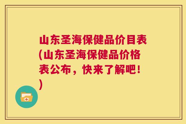 山东圣海保健品价目表(山东圣海保健品价格表公布，快来了解吧！)  第1张