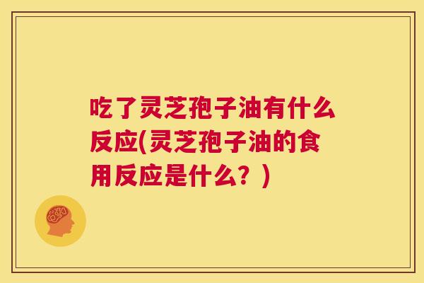 吃了灵芝孢子油有什么反应(灵芝孢子油的食用反应是什么?) 第1张 吃了灵芝孢子油有什么反应(灵芝孢子油的食用反应是什么?) 第1张