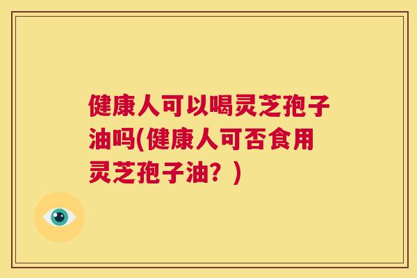健康人可以喝灵芝孢子油吗(健康人可否食用灵芝孢子油?) 第1张 健康人可以喝灵芝孢子油吗(健康人可否食用灵芝孢子油?) 第1张