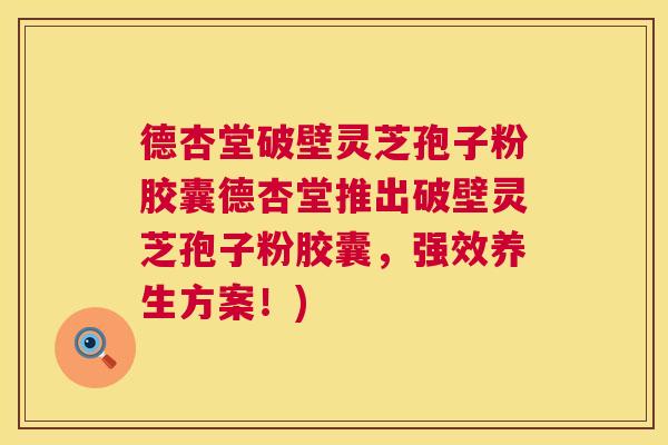 德杏堂破壁灵芝孢子粉胶囊德杏堂推出破壁灵芝孢子粉胶囊，强效养生方案！)  第1张