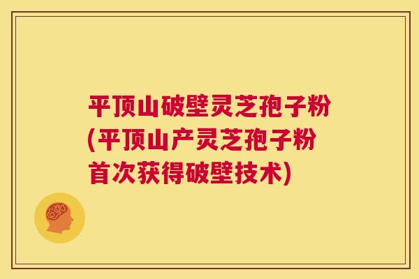 平顶山破壁灵芝孢子粉(平顶山产灵芝孢子粉首次获得破壁技术) 第1张 平顶山破壁灵芝孢子粉(平顶山产灵芝孢子粉首次获得破壁技术) 第1张