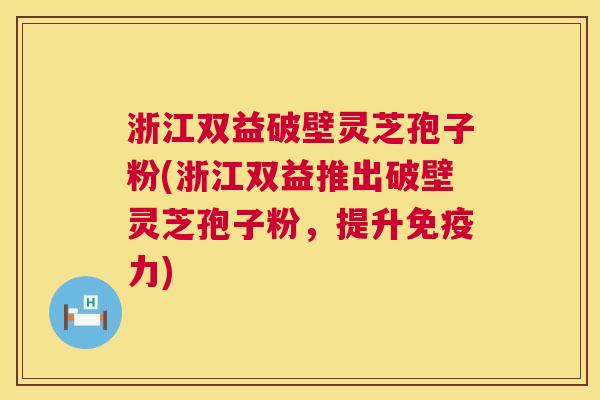 浙江双益破壁灵芝孢子粉(浙江双益推出破壁灵芝孢子粉,提升免疫力) 第1张 浙江双益破壁灵芝孢子粉(浙江双益推出破壁灵芝孢子粉,提升免疫力) 第1张