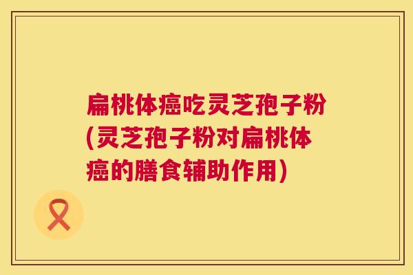 扁桃体癌吃灵芝孢子粉(灵芝孢子粉对扁桃体癌的膳食辅助作用) 第1张 扁桃体癌吃灵芝孢子粉(灵芝孢子粉对扁桃体癌的膳食辅助作用) 第1张