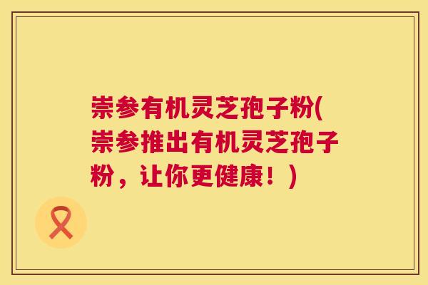 崇参有机灵芝孢子粉(崇参推出有机灵芝孢子粉,让你更健康!) 第1张 崇参有机灵芝孢子粉(崇参推出有机灵芝孢子粉,让你更健康!) 第1张