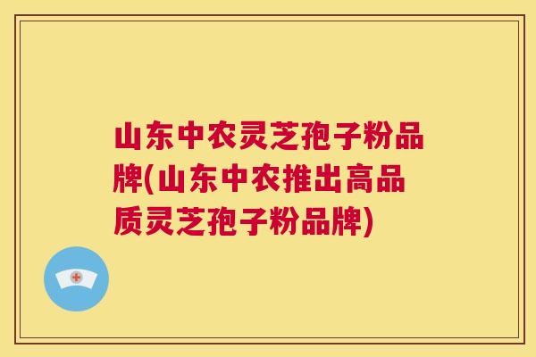 山东中农灵芝孢子粉品牌(山东中农推出高品质灵芝孢子粉品牌) 第1张 山东中农灵芝孢子粉品牌(山东中农推出高品质灵芝孢子粉品牌) 第1张