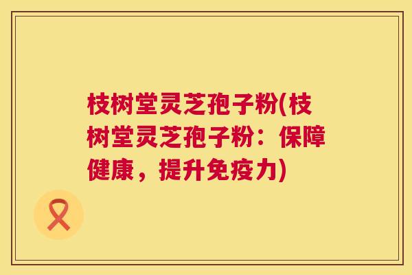 枝树堂灵芝孢子粉(枝树堂灵芝孢子粉:保障健康,提升免疫力) 第1张 枝树堂灵芝孢子粉(枝树堂灵芝孢子粉:保障健康,提升免疫力) 第1张