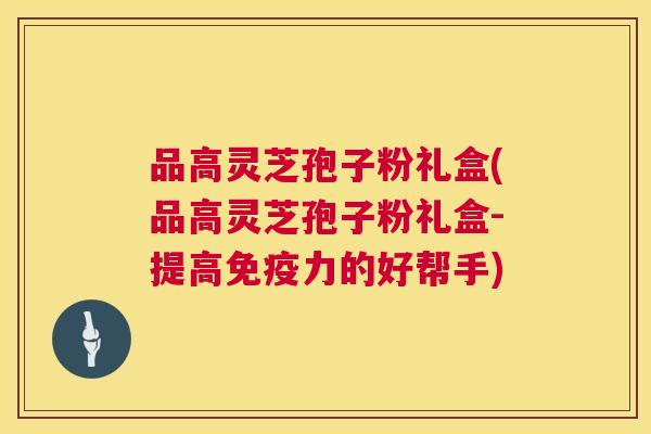 品高灵芝孢子粉礼盒(品高灵芝孢子粉礼盒-提高免疫力的好帮手) 第1张 品高灵芝孢子粉礼盒(品高灵芝孢子粉礼盒-提高免疫力的好帮手) 第1张