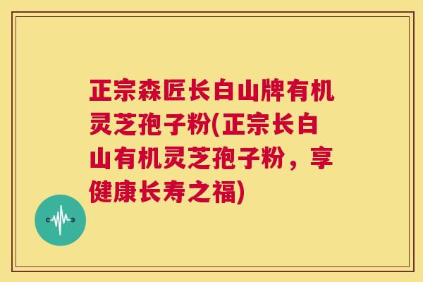 正宗森匠长白山牌有机灵芝孢子粉(正宗长白山有机灵芝孢子粉,享健康长寿之福) 第1张 正宗森匠长白山牌有机灵芝孢子粉(正宗长白山有机灵芝孢子粉,享健康长寿之福) 第1张