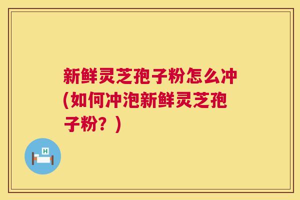 新鲜灵芝孢子粉怎么冲(如何冲泡新鲜灵芝孢子粉？)  第1张