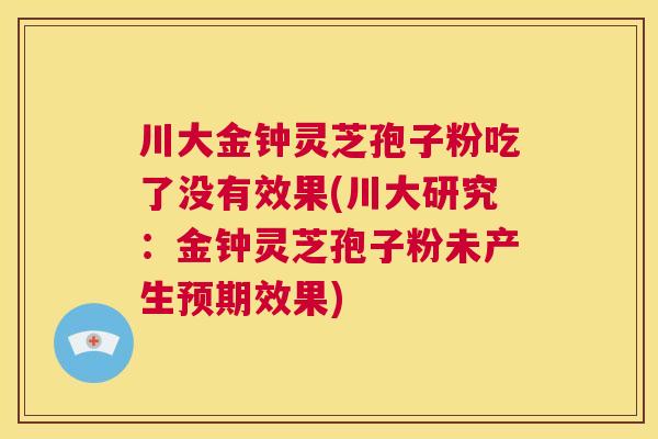 川大金钟灵芝孢子粉吃了没有效果(川大研究:金钟灵芝孢子粉未产生预期效果) 第1张 川大金钟灵芝孢子粉吃了没有效果(川大研究:金钟灵芝孢子粉未产生预期效果) 第1张