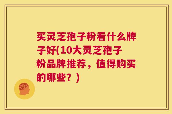 买灵芝孢子粉看什么牌子好(10大灵芝孢子粉品牌推荐,值得购买的哪些?) 第1张 买灵芝孢子粉看什么牌子好(10大灵芝孢子粉品牌推荐,值得购买的哪些?) 第1张
