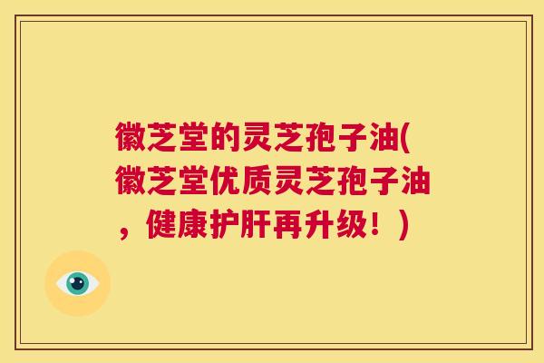 徽芝堂的灵芝孢子油(徽芝堂优质灵芝孢子油,健康护肝再升级!) 第1张 徽芝堂的灵芝孢子油(徽芝堂优质灵芝孢子油,健康护肝再升级!) 第1张