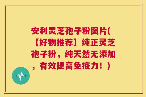 安利灵芝孢子粉图片(【好物推荐】纯正灵芝孢子粉,纯天然无添加,有效提高免疫力!) 第1张 安利灵芝孢子粉图片(【好物推荐】纯正灵芝孢子粉,纯天然无添加,有效提高免疫力!) 第1张