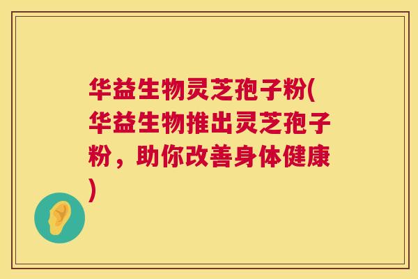 华益生物灵芝孢子粉(华益生物推出灵芝孢子粉，助你改善身体健康)  第1张
