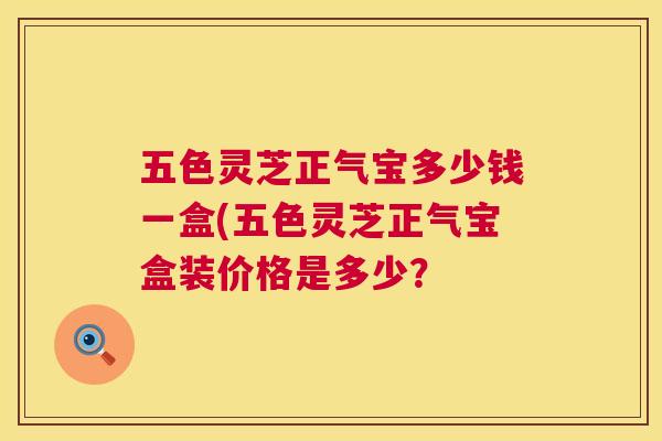 五色灵芝正气宝多少钱一盒(五色灵芝正气宝盒装价格是多少? 第1张 五色灵芝正气宝多少钱一盒(五色灵芝正气宝盒装价格是多少? 第1张