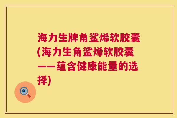 海力生牌角鲨烯软胶囊(海力生角鲨烯软胶囊——蕴含健康能量的选择) 第1张 海力生牌角鲨烯软胶囊(海力生角鲨烯软胶囊——蕴含健康能量的选择) 第1张