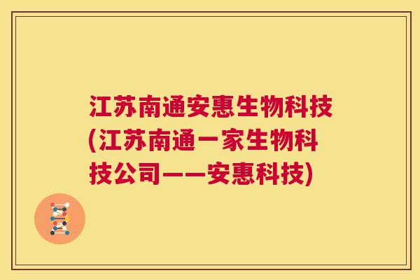 江苏南通安惠生物科技(江苏南通一家生物科技公司——安惠科技) 第1张 江苏南通安惠生物科技(江苏南通一家生物科技公司——安惠科技) 第1张