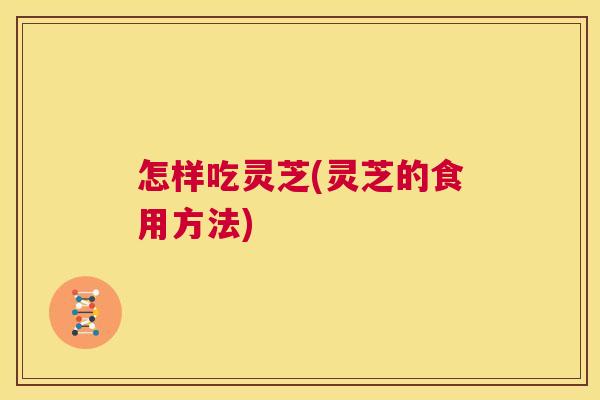 怎样吃灵芝(灵芝的食用方法)  第1张