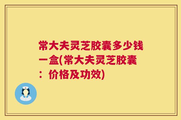 常大夫灵芝胶囊多少钱一盒(常大夫灵芝胶囊:价格及功效) 第1张 常大夫灵芝胶囊多少钱一盒(常大夫灵芝胶囊:价格及功效) 第1张