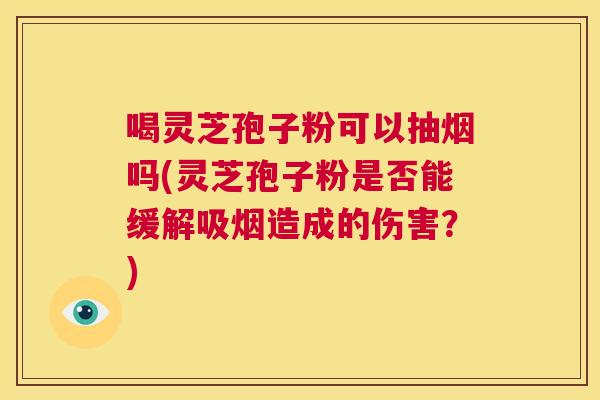 喝灵芝孢子粉可以抽烟吗(灵芝孢子粉是否能缓解吸烟造成的伤害?) 第1张 喝灵芝孢子粉可以抽烟吗(灵芝孢子粉是否能缓解吸烟造成的伤害?) 第1张
