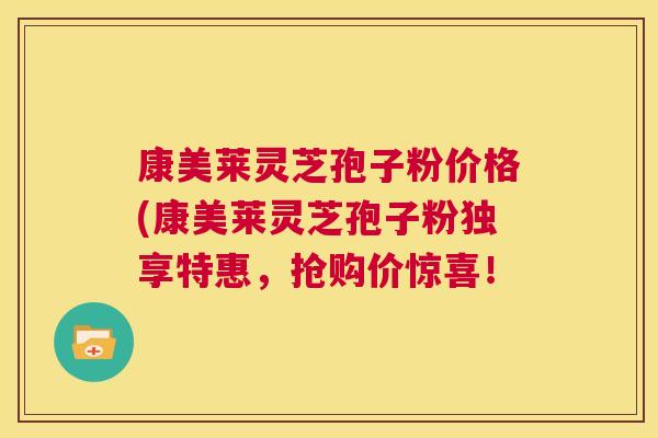 康美莱灵芝孢子粉价格(康美莱灵芝孢子粉独享特惠,抢购价惊喜! 第1张 康美莱灵芝孢子粉价格(康美莱灵芝孢子粉独享特惠,抢购价惊喜! 第1张