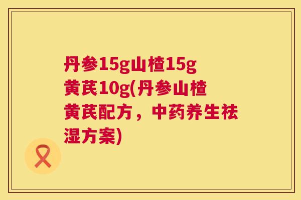 丹参15g山楂15g黄芪10g(丹参山楂黄芪配方，中药养生祛湿方案)  第1张