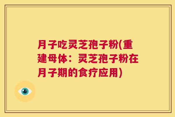 月子吃灵芝孢子粉(重建母体:灵芝孢子粉在月子期的食疗应用) 第1张 月子吃灵芝孢子粉(重建母体:灵芝孢子粉在月子期的食疗应用) 第1张