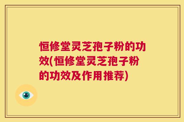 恒修堂灵芝孢子粉的功效(恒修堂灵芝孢子粉的功效及作用推荐) 第1张 恒修堂灵芝孢子粉的功效(恒修堂灵芝孢子粉的功效及作用推荐) 第1张